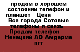 продам в хорошем состоянии телефон и планшет › Цена ­ 5 000 - Все города Сотовые телефоны и связь » Продам телефон   . Ненецкий АО,Амдерма пгт